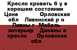 Кресло-кровать б/у в хорошем состоянии › Цена ­ 1 000 - Орловская обл., Ливенский р-н, Ливны г. Мебель, интерьер » Диваны и кресла   . Орловская обл.